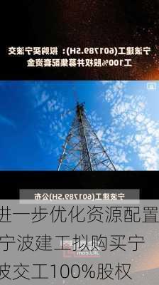 进一步优化资源配置 宁波建工拟购买宁波交工100%股权