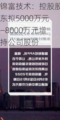 锦富技术：控股股东拟5000万元—8000万元增持公司股份