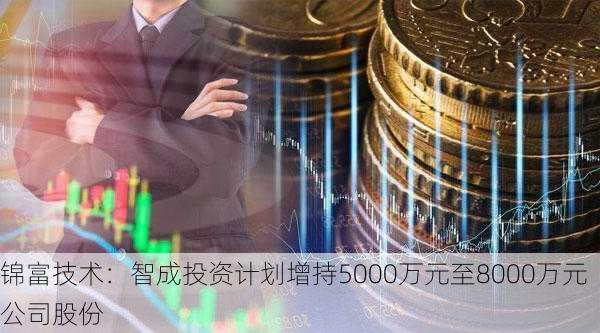 锦富技术：智成投资计划增持5000万元至8000万元公司股份