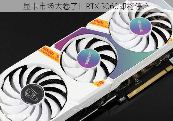 显卡市场太卷了！RTX 3060即将停产