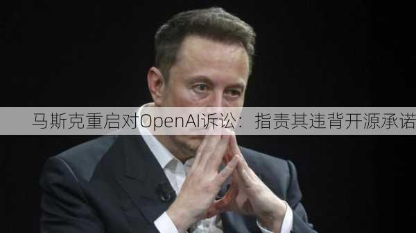 马斯克重启对OpenAI诉讼：指责其违背开源承诺