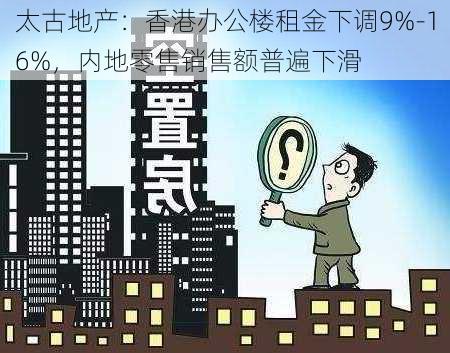 太古地产：香港办公楼租金下调9%-16%，内地零售销售额普遍下滑