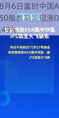 8月6日富时中国A50指数期货现涨0.49%