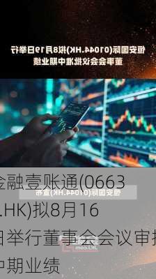 金融壹账通(06638.HK)拟8月16日举行董事会会议审批中期业绩