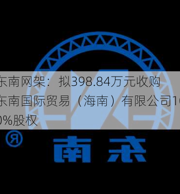 东南网架：拟398.84万元收购东南国际贸易（海南）有限公司100%股权