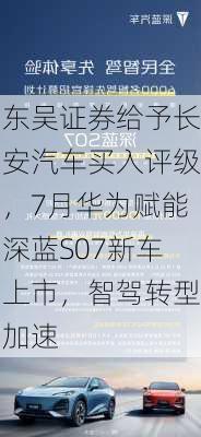 东吴证券给予长安汽车买入评级，7月华为赋能深蓝S07新车上市，智驾转型加速