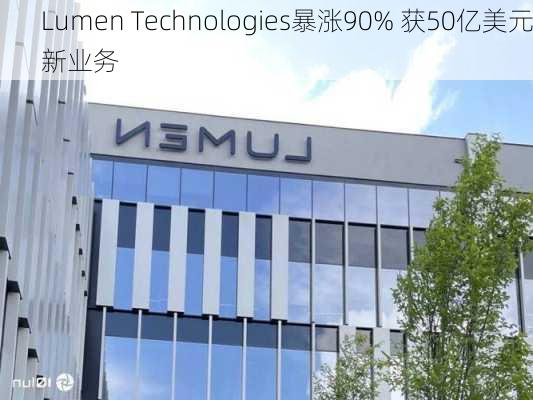 Lumen Technologies暴涨90% 获50亿美元新业务