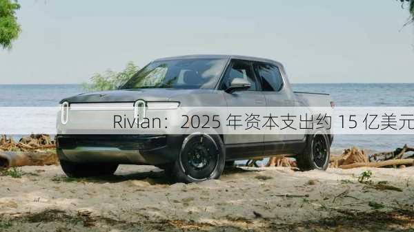 Rivian：2025 年资本支出约 15 亿美元