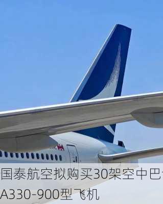 国泰航空拟购买30架空中巴士A330-900型飞机