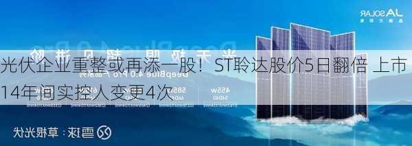 光伏企业重整或再添一股！ST聆达股价5日翻倍 上市14年间实控人变更4次