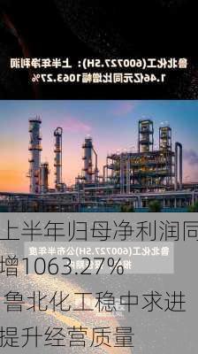 上半年归母净利润同增1063.27% 鲁北化工稳中求进提升经营质量