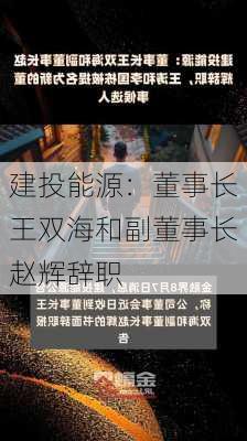 建投能源：董事长王双海和副董事长赵辉辞职