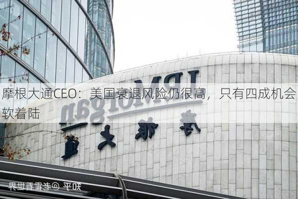 摩根大通CEO：美国衰退风险仍很高，只有四成机会软着陆