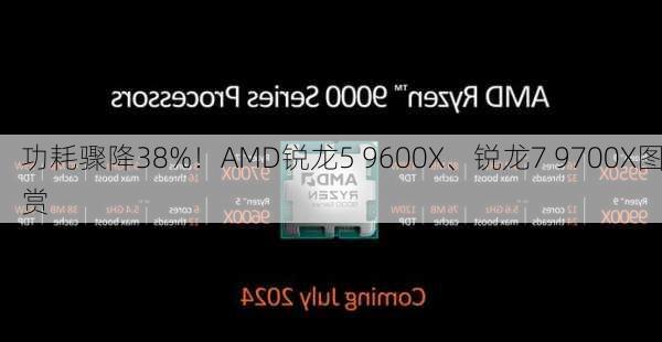 功耗骤降38%！AMD锐龙5 9600X、锐龙7 9700X图赏