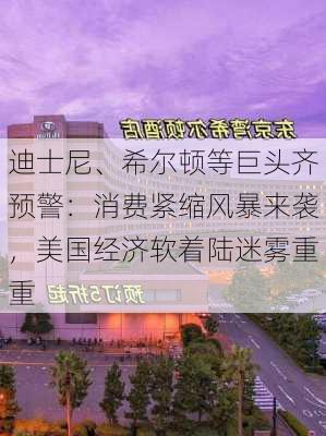 迪士尼、希尔顿等巨头齐预警：消费紧缩风暴来袭，美国经济软着陆迷雾重重