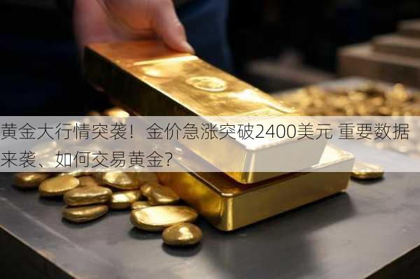 黄金大行情突袭！金价急涨突破2400美元 重要数据来袭、如何交易黄金？