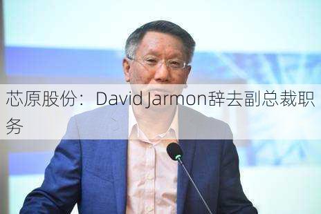 芯原股份：David Jarmon辞去副总裁职务