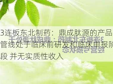 3连板东北制药：鼎成肽源的产品管线处于临床前研发和临床申报阶段 并无实质性收入