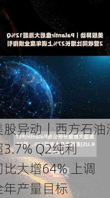 美股异动｜西方石油涨超3.7% Q2纯利同比大增64% 上调全年产量目标