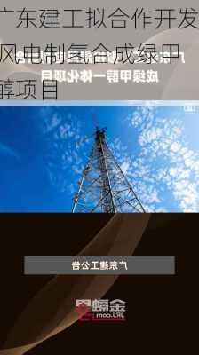 广东建工拟合作开发 风电制氢合成绿甲醇项目