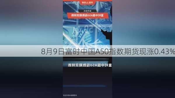 8月9日富时中国A50指数期货现涨0.43%