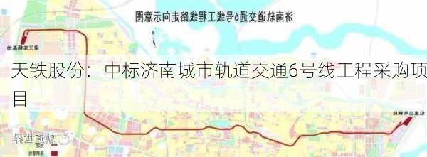 天铁股份：中标济南城市轨道交通6号线工程采购项目