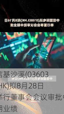 信基沙溪(03603.HK)拟8月28日举行董事会会议审批中期业绩