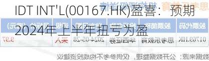 IDT INT'L(00167.HK)盈喜：预期2024年上半年扭亏为盈