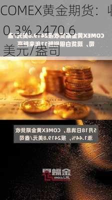 COMEX黄金期货：收涨 0.3% 2470.6 美元/盎司