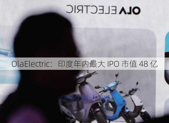 OlaElectric：印度年内最大 IPO 市值 48 亿