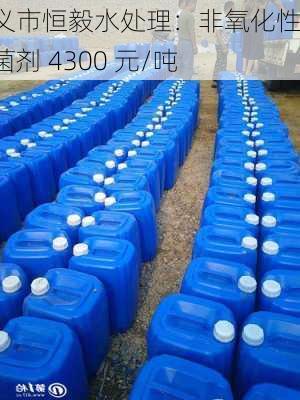 巩义市恒毅水处理：非氧化性杀菌剂 4300 元/吨