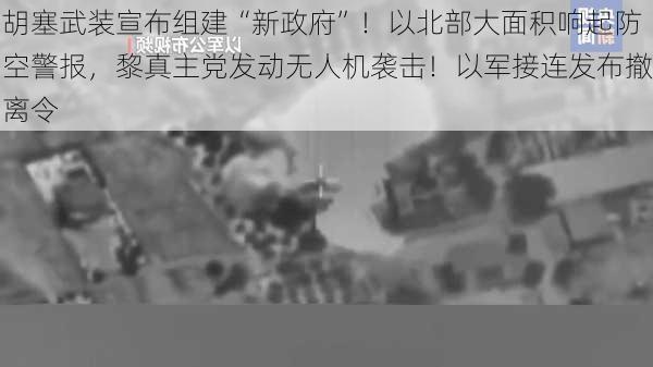 胡塞武装宣布组建“新政府”！以北部大面积响起防空警报，黎真主党发动无人机袭击！以军接连发布撤离令