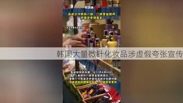 韩国大量微针化妆品涉虚假夸张宣传