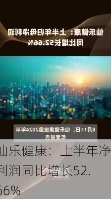 仙乐健康：上半年净利润同比增长52.66%