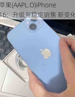 苹果(AAPL.O)iPhone16：升级与稳定销售 新变化