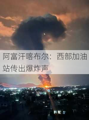 阿富汗喀布尔：西部加油站传出爆炸声