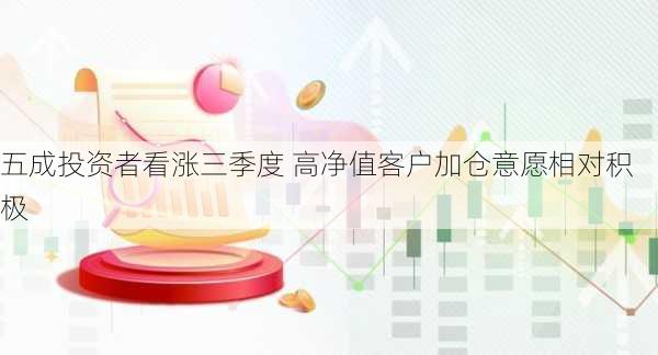 五成投资者看涨三季度 高净值客户加仓意愿相对积极