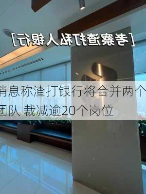 消息称渣打银行将合并两个团队 裁减逾20个岗位