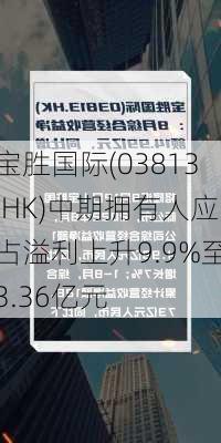 宝胜国际(03813.HK)中期拥有人应占溢利上升9.9%至3.36亿元