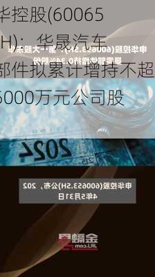 申华控股(600653.SH)：华晟汽车零部件拟累计增持不超过5000万元公司股份