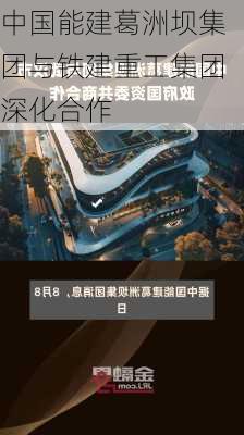 中国能建葛洲坝集团与铁建重工集团深化合作