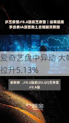 爱奇艺盘中异动 大幅拉升5.13%