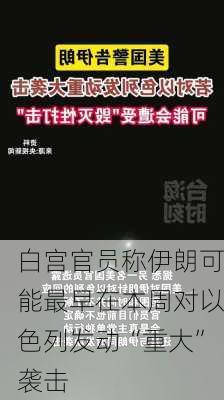 白宫官员称伊朗可能最早在本周对以色列发动“重大”袭击