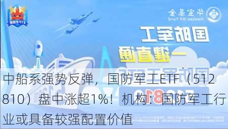 中船系强势反弹，国防军工ETF（512810）盘中涨超1%！机构：国防军工行业或具备较强配置价值