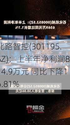 北路智控(301195.SZ)：上半年净利润8314.9万元 同比下降16.81%