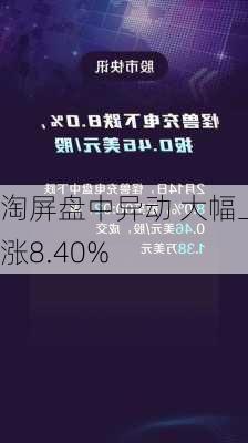 淘屏盘中异动 大幅上涨8.40%