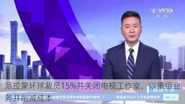 派拉蒙环球裁员15%并关闭电视工作室，以重组业务并削减成本