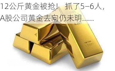 12公斤黄金被抢！ 抓了5—6人，A股公司黄金去向仍未明……