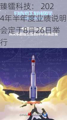 臻镭科技： 2024年半年度业绩说明会定于8月26日举行