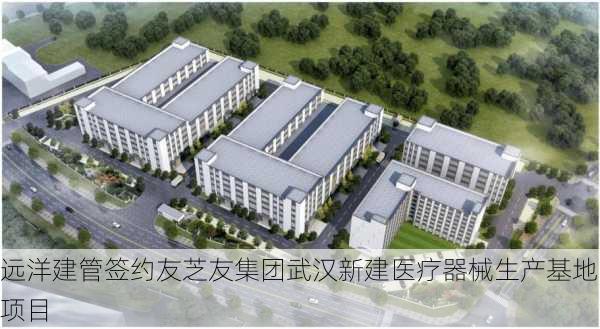 远洋建管签约友芝友集团武汉新建医疗器械生产基地项目